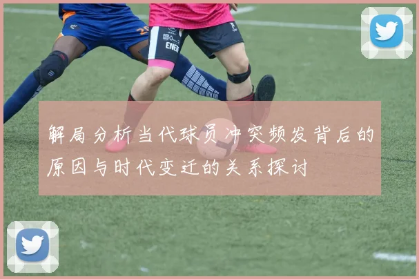 解局分析当代球员冲突频发背后的原因与时代变迁的关系探讨