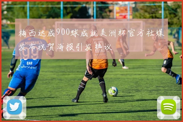 梅西达成900球成就美洲杯官方社媒发布祝贺海报引发热议