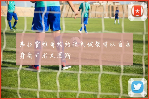 弗拉霍维奇续约谈判破裂将以自由身离开尤文图斯