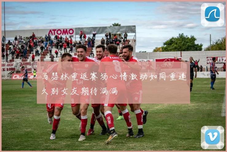 马瑟林重返赛场心情激动如同重逢久别女友期待满满