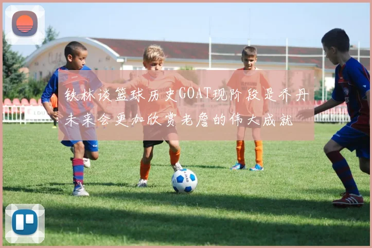 铁林谈篮球历史GOAT现阶段是乔丹未来会更加欣赏老詹的伟大成就