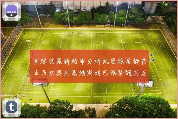 金球奖最新赔率分析凯恩稳居榜首亚马尔奥利塞赖斯姆巴佩紧随其后