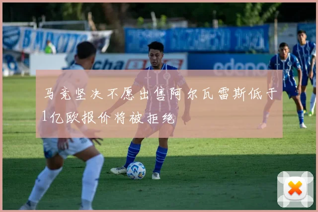马竞坚决不愿出售阿尔瓦雷斯低于1亿欧报价将被拒绝