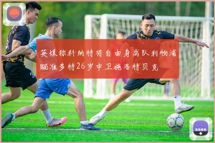 英媒称科纳特将自由身离队利物浦瞄准多特26岁中卫施洛特贝克
