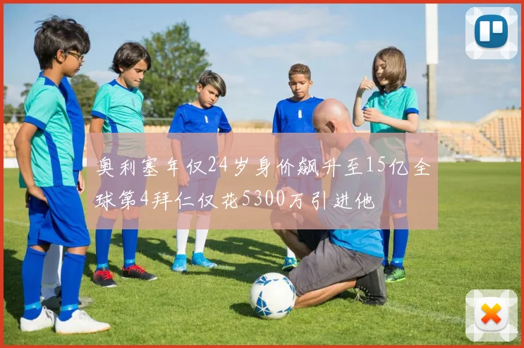 奥利塞年仅24岁身价飙升至15亿全球第4拜仁仅花5300万引进他