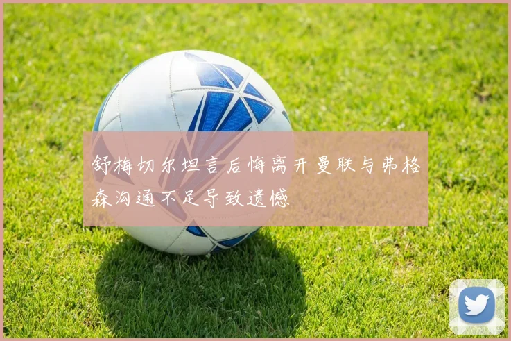 舒梅切尔坦言后悔离开曼联与弗格森沟通不足导致遗憾