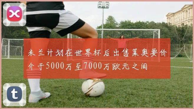 米兰计划在世界杯后出售莱奥要价介于5000万至7000万欧元之间
