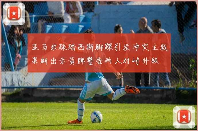 亚马尔踩踏西斯脚踝引发冲突主裁果断出示黄牌警告两人对峙升级