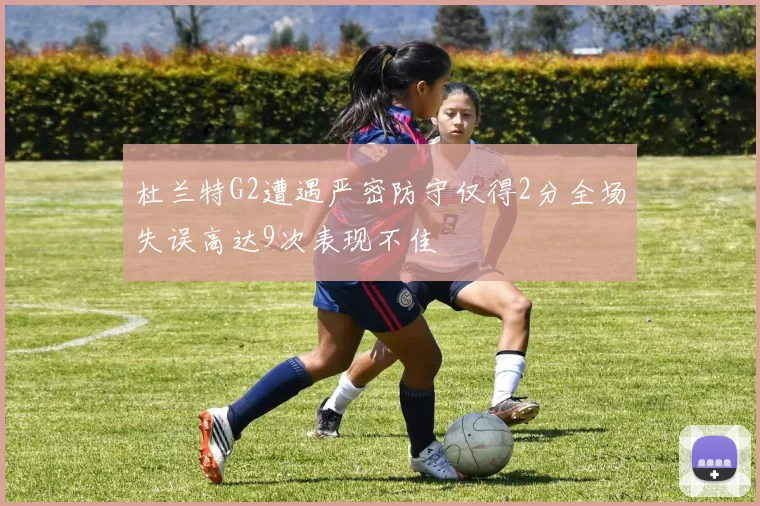 杜兰特G2遭遇严密防守仅得2分全场失误高达9次表现不佳