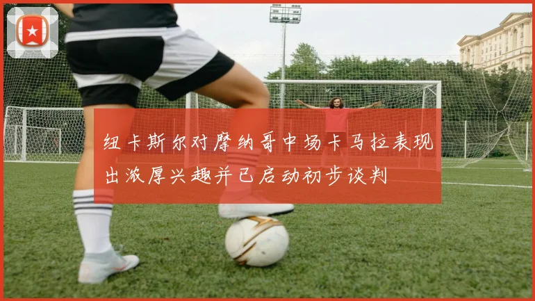 纽卡斯尔对摩纳哥中场卡马拉表现出浓厚兴趣并已启动初步谈判