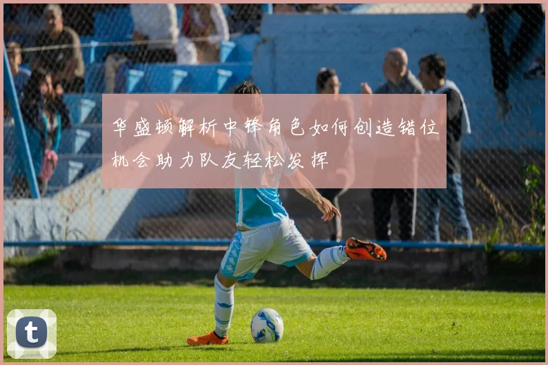 华盛顿解析中锋角色如何创造错位机会助力队友轻松发挥