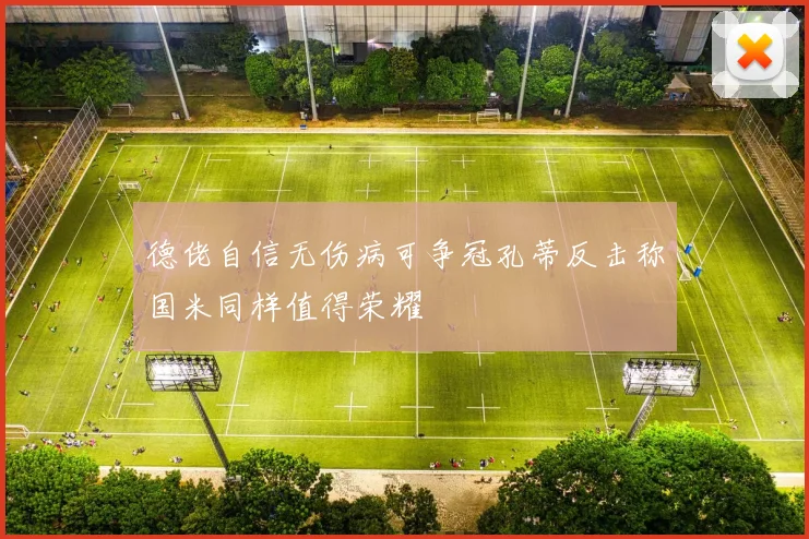 德佬自信无伤病可争冠孔蒂反击称国米同样值得荣耀