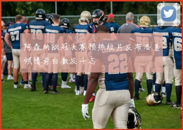 阿森纳欧冠决赛预热短片发布洛基倾情旁白激发斗志