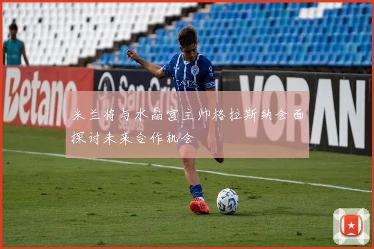 米兰将与水晶宫主帅格拉斯纳会面探讨未来合作机会
