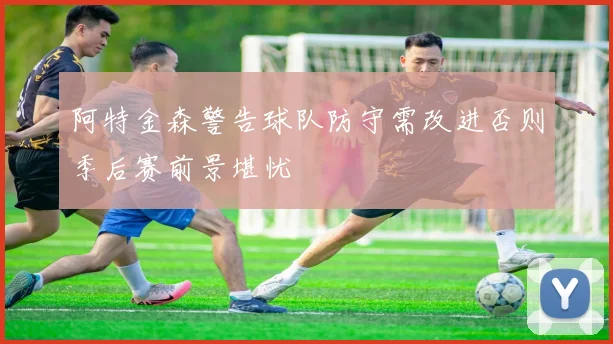 阿特金森警告球队防守需改进否则季后赛前景堪忧