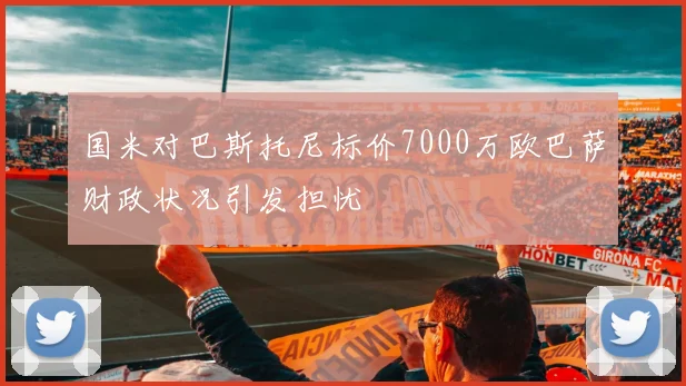 国米对巴斯托尼标价7000万欧巴萨财政状况引发担忧