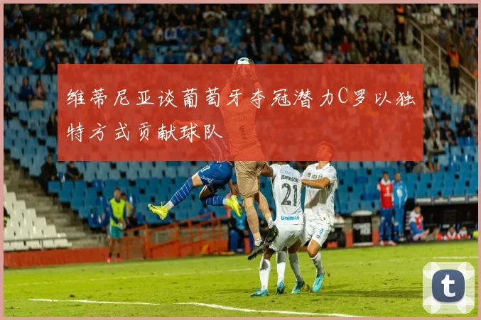 维蒂尼亚谈葡萄牙夺冠潜力C罗以独特方式贡献球队